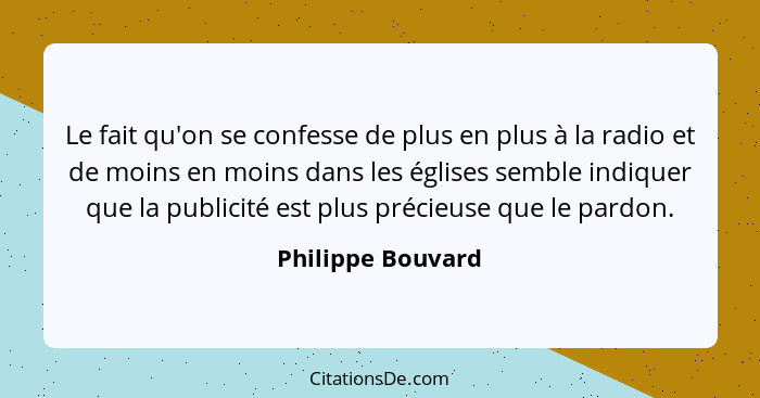 Le fait qu'on se confesse de plus en plus à la radio et de moins en moins dans les églises semble indiquer que la publicité est plu... - Philippe Bouvard