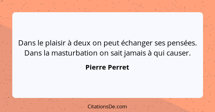 Dans le plaisir à deux on peut échanger ses pensées. Dans la masturbation on sait jamais à qui causer.... - Pierre Perret