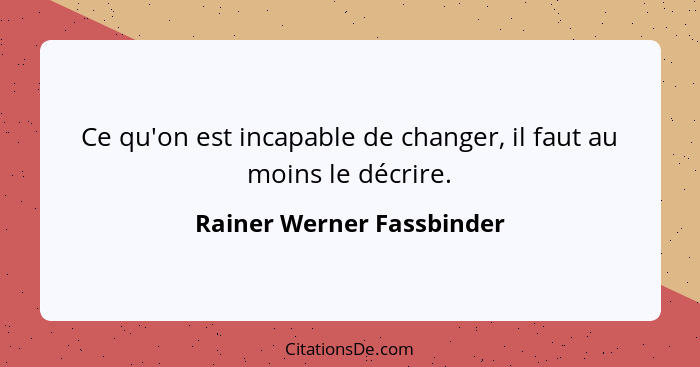 Ce qu'on est incapable de changer, il faut au moins le décrire.... - Rainer Werner Fassbinder