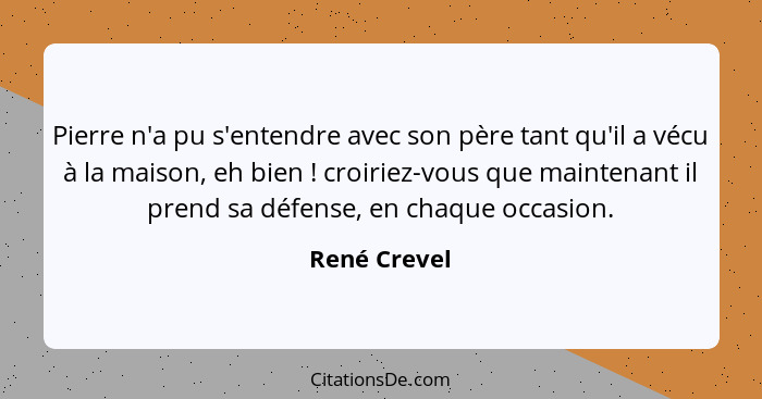 Pierre n'a pu s'entendre avec son père tant qu'il a vécu à la maison, eh bien ! croiriez-vous que maintenant il prend sa défense, e... - René Crevel