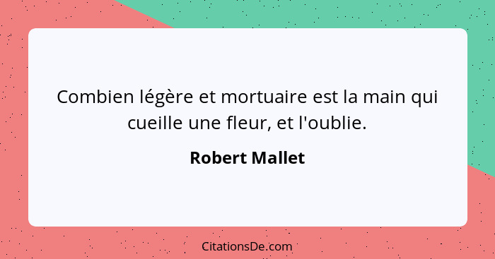 Combien légère et mortuaire est la main qui cueille une fleur, et l'oublie.... - Robert Mallet