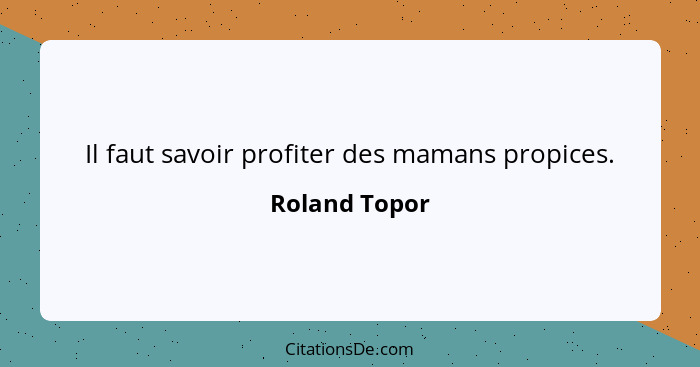 Il faut savoir profiter des mamans propices.... - Roland Topor