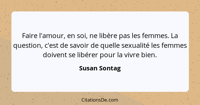 Faire l'amour, en soi, ne libère pas les femmes. La question, c'est de savoir de quelle sexualité les femmes doivent se libérer pour la... - Susan Sontag