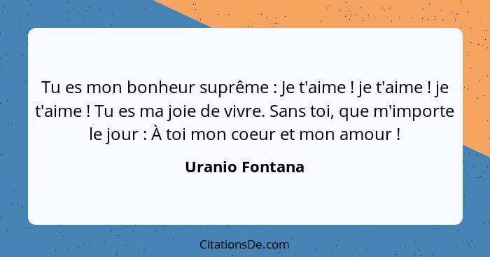 Tu es mon bonheur suprême : Je t'aime ! je t'aime ! je t'aime ! Tu es ma joie de vivre. Sans toi, que m'importe l... - Uranio Fontana