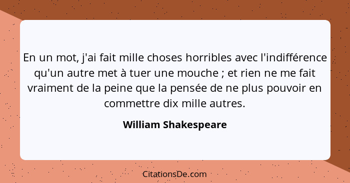 En un mot, j'ai fait mille choses horribles avec l'indifférence qu'un autre met à tuer une mouche ; et rien ne me fait vrai... - William Shakespeare