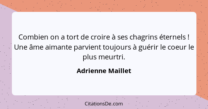 Combien on a tort de croire à ses chagrins éternels ! Une âme aimante parvient toujours à guérir le coeur le plus meurtri.... - Adrienne Maillet