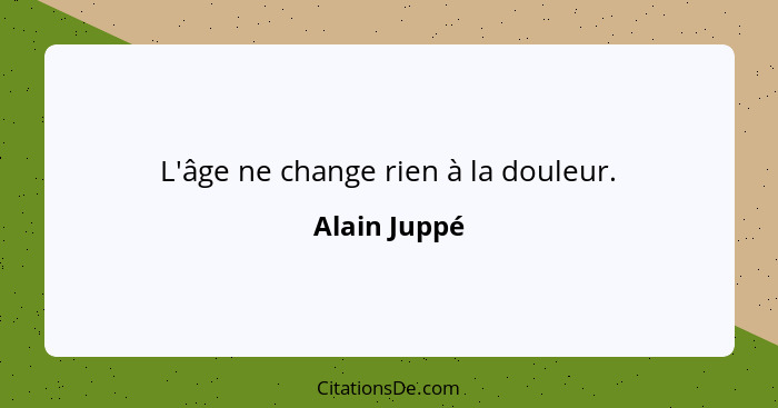 L'âge ne change rien à la douleur.... - Alain Juppé