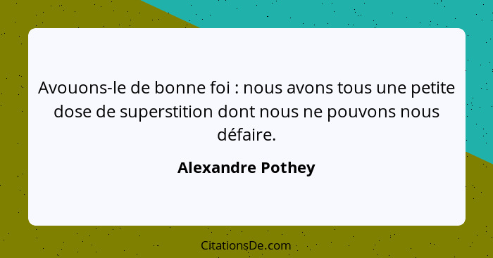 Avouons-le de bonne foi : nous avons tous une petite dose de superstition dont nous ne pouvons nous défaire.... - Alexandre Pothey