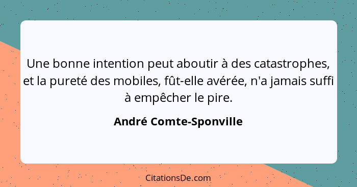 Une bonne intention peut aboutir à des catastrophes, et la pureté des mobiles, fût-elle avérée, n'a jamais suffi à empêcher le... - André Comte-Sponville