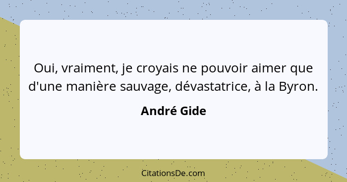 Oui, vraiment, je croyais ne pouvoir aimer que d'une manière sauvage, dévastatrice, à la Byron.... - André Gide