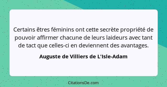 Certains êtres féminins ont cette secrète propriété de pouvoir affirmer chacune de leurs laideurs avec tant d... - Auguste de Villiers de L'Isle-Adam