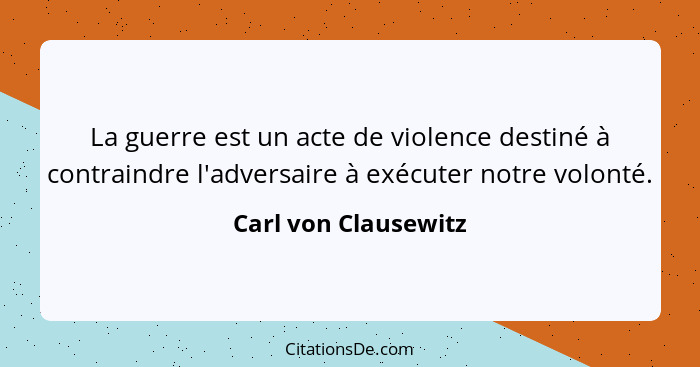 La guerre est un acte de violence destiné à contraindre l'adversaire à exécuter notre volonté.... - Carl von Clausewitz