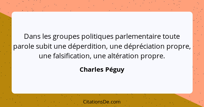 Dans les groupes politiques parlementaire toute parole subit une déperdition, une dépréciation propre, une falsification, une altérati... - Charles Péguy