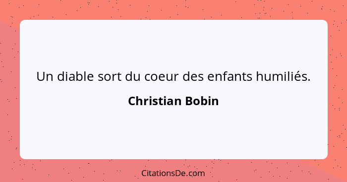 Un diable sort du coeur des enfants humiliés.... - Christian Bobin