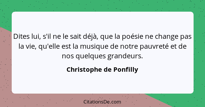 Dites lui, s'il ne le sait déjà, que la poésie ne change pas la vie, qu'elle est la musique de notre pauvreté et de nos quelq... - Christophe de Ponfilly