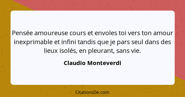 Pensée amoureuse cours et envoles toi vers ton amour inexprimable et infini tandis que je pars seul dans des lieux isolés, en ple... - Claudio Monteverdi