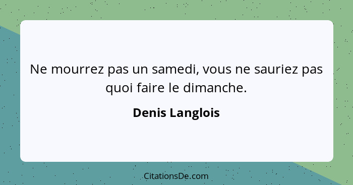 Ne mourrez pas un samedi, vous ne sauriez pas quoi faire le dimanche.... - Denis Langlois