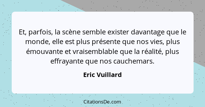 Et, parfois, la scène semble exister davantage que le monde, elle est plus présente que nos vies, plus émouvante et vraisemblable que... - Eric Vuillard