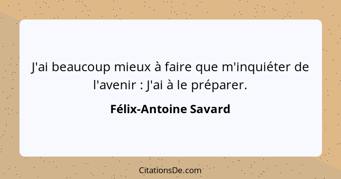 J'ai beaucoup mieux à faire que m'inquiéter de l'avenir : J'ai à le préparer.... - Félix-Antoine Savard