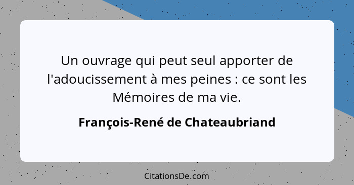Un ouvrage qui peut seul apporter de l'adoucissement à mes peines : ce sont les Mémoires de ma vie.... - François-René de Chateaubriand
