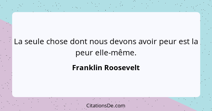 La seule chose dont nous devons avoir peur est la peur elle-même.... - Franklin Roosevelt