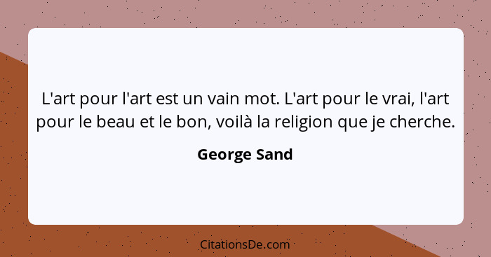 L'art pour l'art est un vain mot. L'art pour le vrai, l'art pour le beau et le bon, voilà la religion que je cherche.... - George Sand