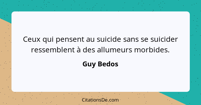 Ceux qui pensent au suicide sans se suicider ressemblent à des allumeurs morbides.... - Guy Bedos