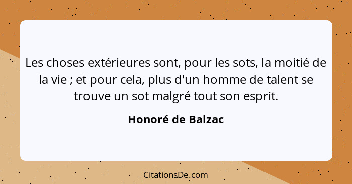 Les choses extérieures sont, pour les sots, la moitié de la vie ; et pour cela, plus d'un homme de talent se trouve un sot mal... - Honoré de Balzac