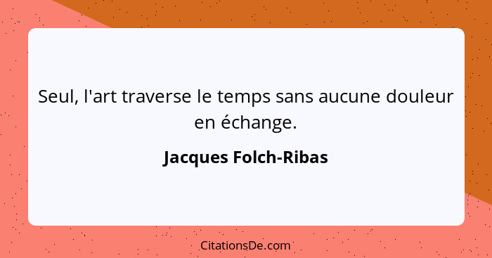 Seul, l'art traverse le temps sans aucune douleur en échange.... - Jacques Folch-Ribas