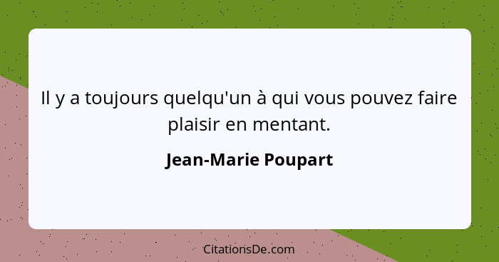 Il y a toujours quelqu'un à qui vous pouvez faire plaisir en mentant.... - Jean-Marie Poupart