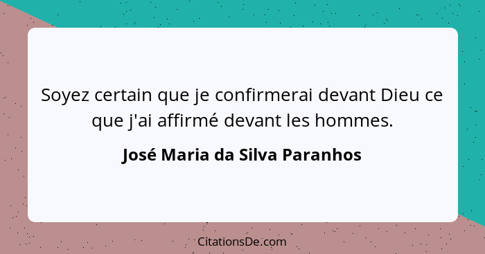 Soyez certain que je confirmerai devant Dieu ce que j'ai affirmé devant les hommes.... - José Maria da Silva Paranhos