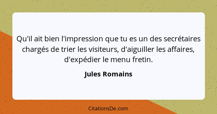 Qu'il ait bien l'impression que tu es un des secrétaires chargés de trier les visiteurs, d'aiguiller les affaires, d'expédier le menu... - Jules Romains