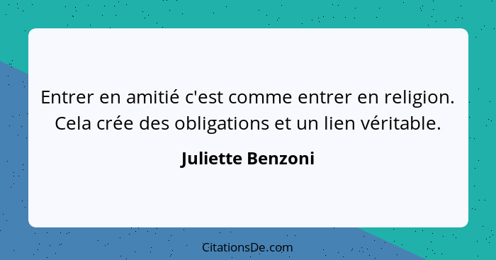 Entrer en amitié c'est comme entrer en religion. Cela crée des obligations et un lien véritable.... - Juliette Benzoni