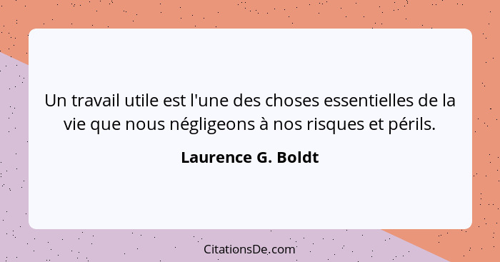 Un travail utile est l'une des choses essentielles de la vie que nous négligeons à nos risques et périls.... - Laurence G. Boldt