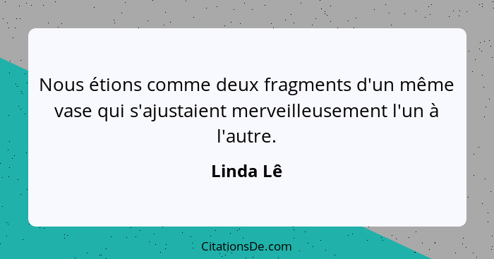 Nous étions comme deux fragments d'un même vase qui s'ajustaient merveilleusement l'un à l'autre.... - Linda Lê