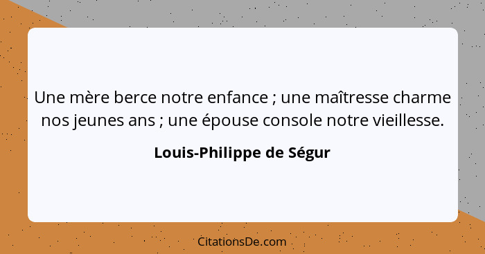 Une mère berce notre enfance ; une maîtresse charme nos jeunes ans ; une épouse console notre vieillesse.... - Louis-Philippe de Ségur