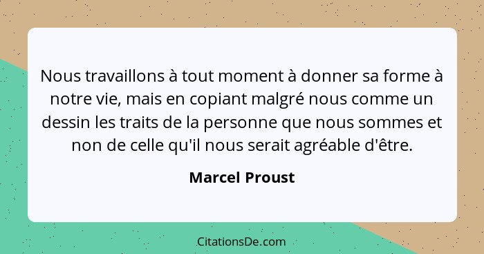 Nous travaillons à tout moment à donner sa forme à notre vie, mais en copiant malgré nous comme un dessin les traits de la personne qu... - Marcel Proust