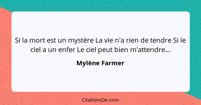 Si la mort est un mystère La vie n'a rien de tendre Si le ciel a un enfer Le ciel peut bien m'attendre...... - Mylène Farmer