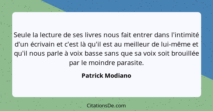 Seule la lecture de ses livres nous fait entrer dans l'intimité d'un écrivain et c'est là qu'il est au meilleur de lui-même et qu'il... - Patrick Modiano