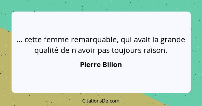 ... cette femme remarquable, qui avait la grande qualité de n'avoir pas toujours raison.... - Pierre Billon