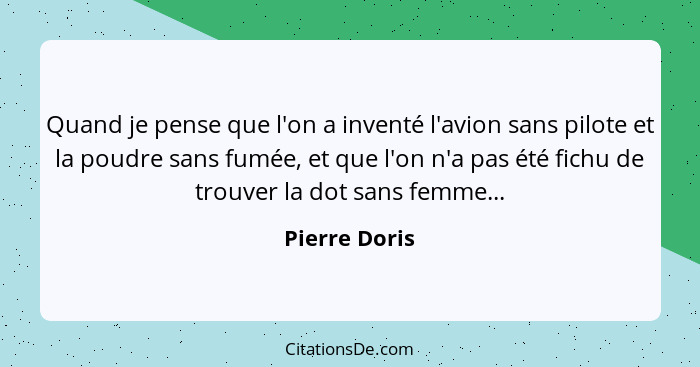 Quand je pense que l'on a inventé l'avion sans pilote et la poudre sans fumée, et que l'on n'a pas été fichu de trouver la dot sans fem... - Pierre Doris