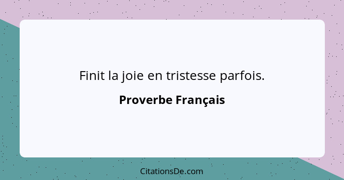 Finit la joie en tristesse parfois.... - Proverbe Français