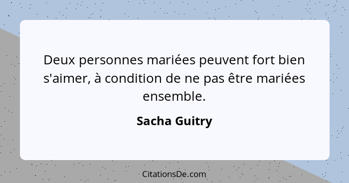 Deux personnes mariées peuvent fort bien s'aimer, à condition de ne pas être mariées ensemble.... - Sacha Guitry