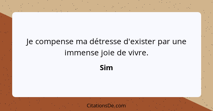 Je compense ma détresse d'exister par une immense joie de vivre.... - Sim