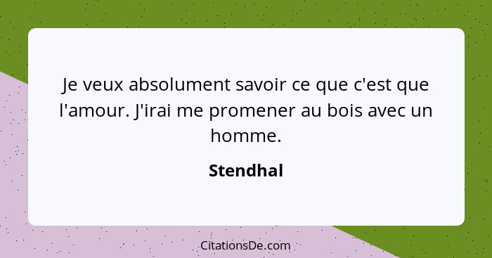 Je veux absolument savoir ce que c'est que l'amour. J'irai me promener au bois avec un homme.... - Stendhal