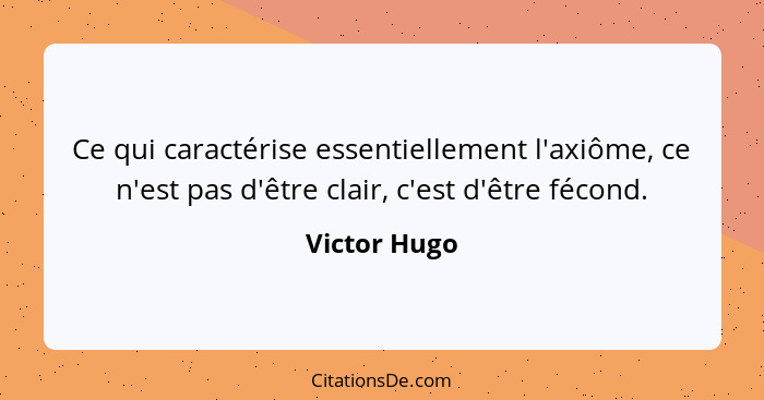 Ce qui caractérise essentiellement l'axiôme, ce n'est pas d'être clair, c'est d'être fécond.... - Victor Hugo