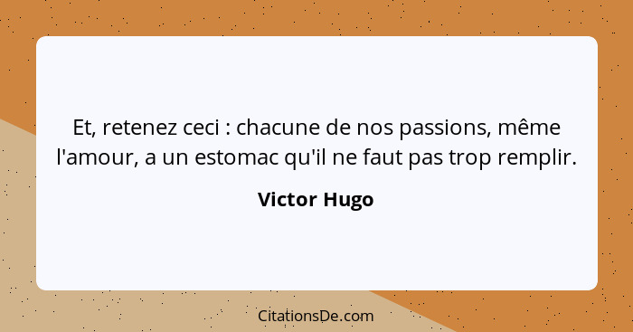 Et, retenez ceci : chacune de nos passions, même l'amour, a un estomac qu'il ne faut pas trop remplir.... - Victor Hugo