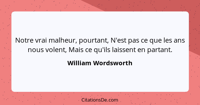 Notre vrai malheur, pourtant, N'est pas ce que les ans nous volent, Mais ce qu'ils laissent en partant.... - William Wordsworth