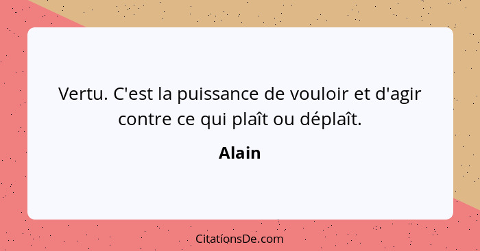 Vertu. C'est la puissance de vouloir et d'agir contre ce qui plaît ou déplaît.... - Alain