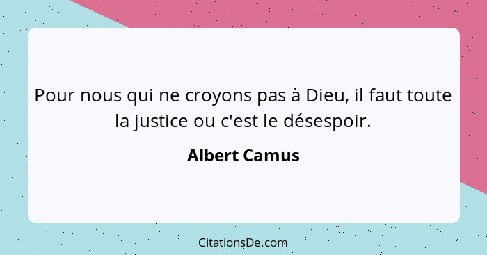 Pour nous qui ne croyons pas à Dieu, il faut toute la justice ou c'est le désespoir.... - Albert Camus